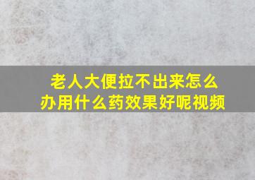 老人大便拉不出来怎么办用什么药效果好呢视频