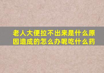 老人大便拉不出来是什么原因造成的怎么办呢吃什么药