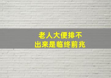 老人大便排不出来是临终前兆