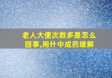 老人大便次数多是怎么回事,用什中成药缓解