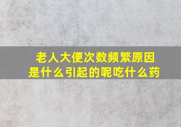 老人大便次数频繁原因是什么引起的呢吃什么药