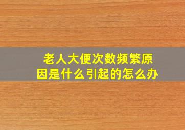 老人大便次数频繁原因是什么引起的怎么办