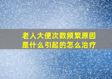 老人大便次数频繁原因是什么引起的怎么治疗