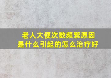 老人大便次数频繁原因是什么引起的怎么治疗好