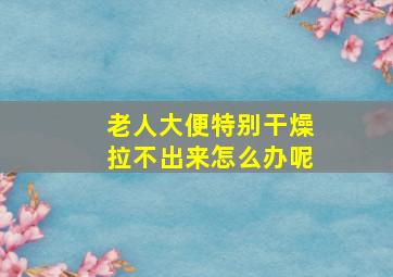 老人大便特别干燥拉不出来怎么办呢