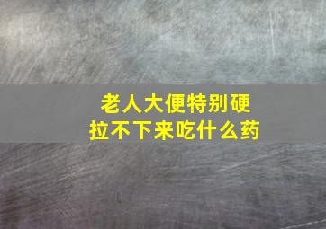 老人大便特别硬拉不下来吃什么药