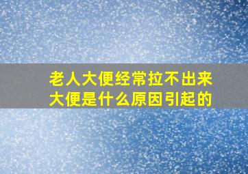 老人大便经常拉不出来大便是什么原因引起的