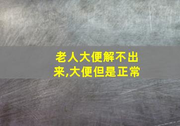 老人大便解不出来,大便但是正常