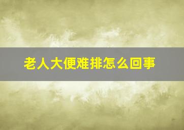 老人大便难排怎么回事