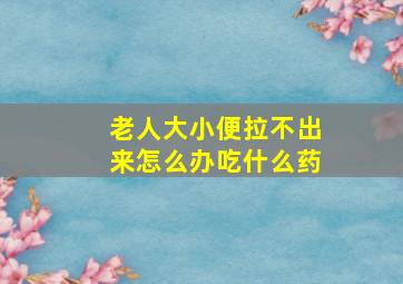 老人大小便拉不出来怎么办吃什么药