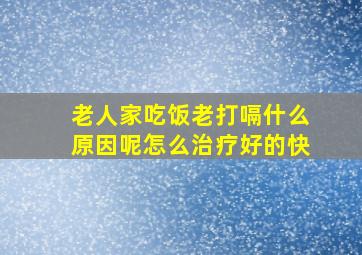 老人家吃饭老打嗝什么原因呢怎么治疗好的快