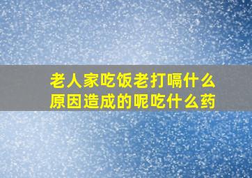 老人家吃饭老打嗝什么原因造成的呢吃什么药