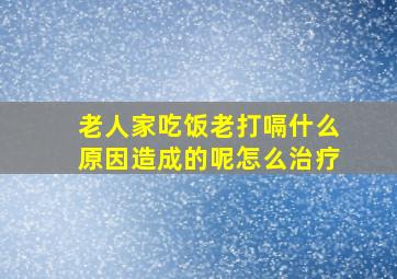 老人家吃饭老打嗝什么原因造成的呢怎么治疗