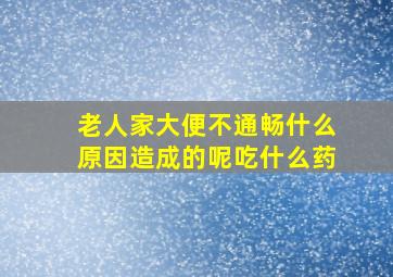 老人家大便不通畅什么原因造成的呢吃什么药