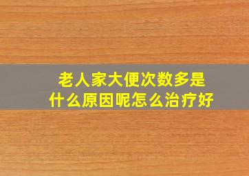 老人家大便次数多是什么原因呢怎么治疗好