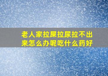 老人家拉屎拉尿拉不出来怎么办呢吃什么药好