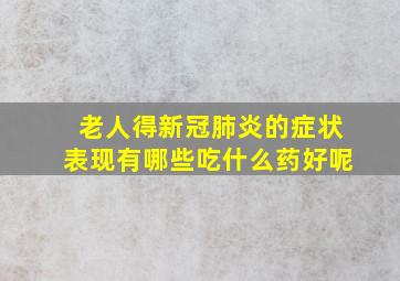 老人得新冠肺炎的症状表现有哪些吃什么药好呢