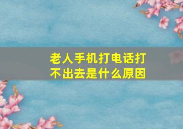 老人手机打电话打不出去是什么原因