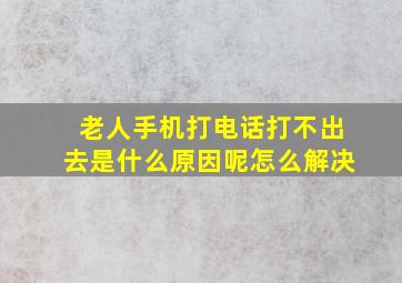 老人手机打电话打不出去是什么原因呢怎么解决