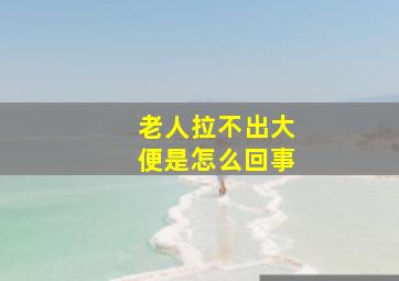 老人拉不出大便是怎么回事