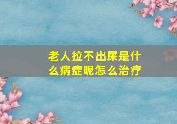 老人拉不出屎是什么病症呢怎么治疗