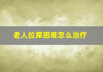 老人拉屎困难怎么治疗