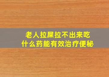 老人拉屎拉不出来吃什么药能有效治疗便秘