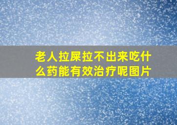 老人拉屎拉不出来吃什么药能有效治疗呢图片