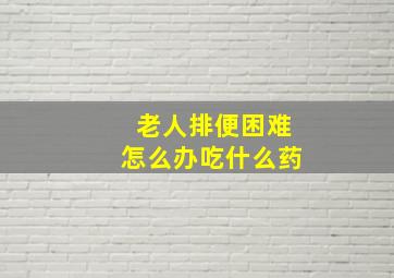 老人排便困难怎么办吃什么药