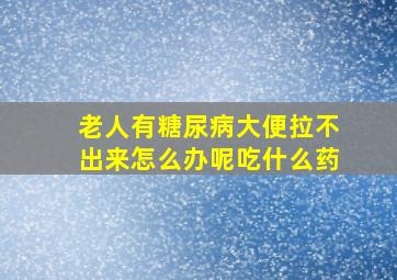 老人有糖尿病大便拉不出来怎么办呢吃什么药