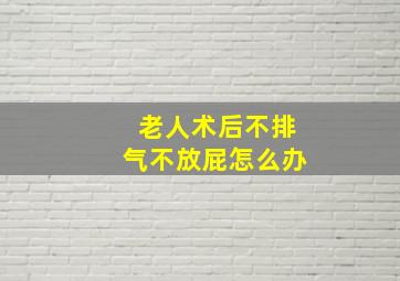 老人术后不排气不放屁怎么办