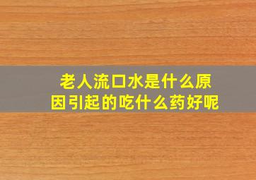 老人流口水是什么原因引起的吃什么药好呢