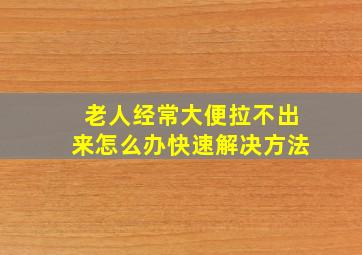 老人经常大便拉不出来怎么办快速解决方法