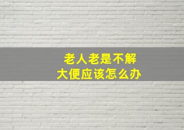 老人老是不解大便应该怎么办