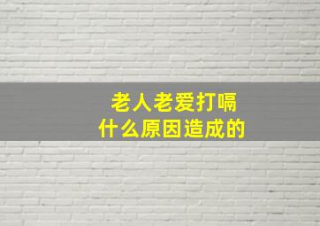 老人老爱打嗝什么原因造成的