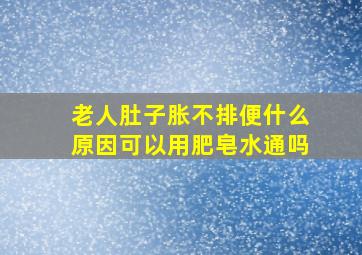 老人肚子胀不排便什么原因可以用肥皂水通吗