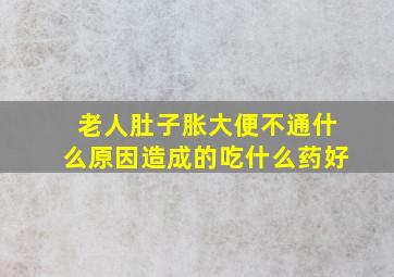 老人肚子胀大便不通什么原因造成的吃什么药好