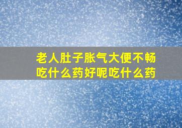 老人肚子胀气大便不畅吃什么药好呢吃什么药