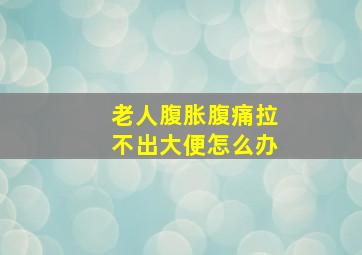 老人腹胀腹痛拉不出大便怎么办