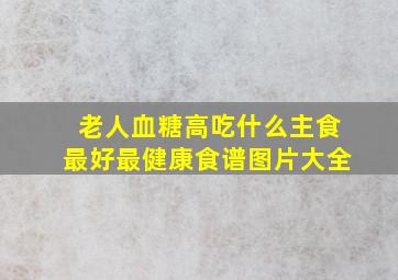 老人血糖高吃什么主食最好最健康食谱图片大全