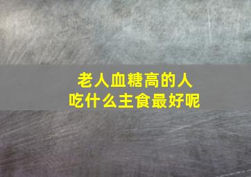 老人血糖高的人吃什么主食最好呢