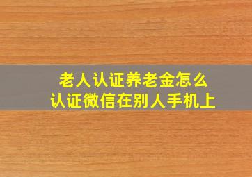 老人认证养老金怎么认证微信在别人手机上