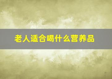 老人适合喝什么营养品