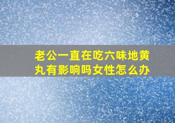 老公一直在吃六味地黄丸有影响吗女性怎么办