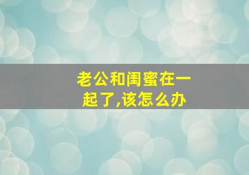 老公和闺蜜在一起了,该怎么办