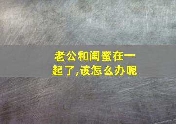 老公和闺蜜在一起了,该怎么办呢