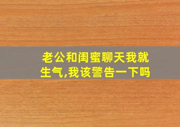 老公和闺蜜聊天我就生气,我该警告一下吗