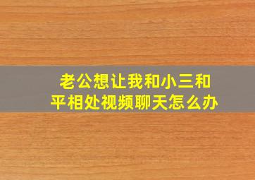 老公想让我和小三和平相处视频聊天怎么办