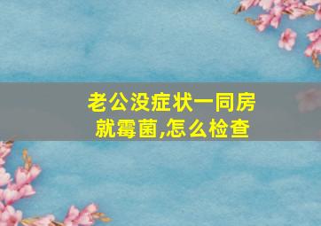 老公没症状一同房就霉菌,怎么检查