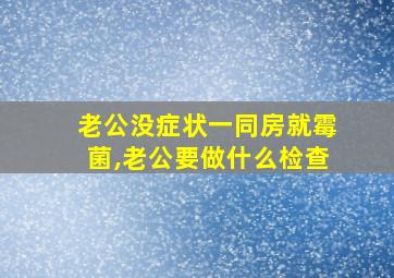 老公没症状一同房就霉菌,老公要做什么检查